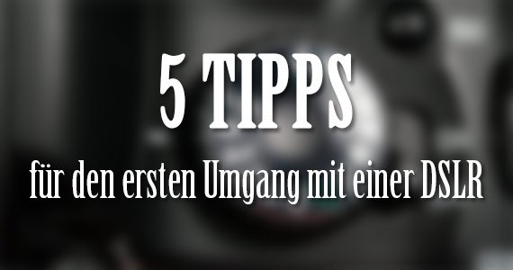 5 Tipps, für den ersten Umgang mit einer DSLR