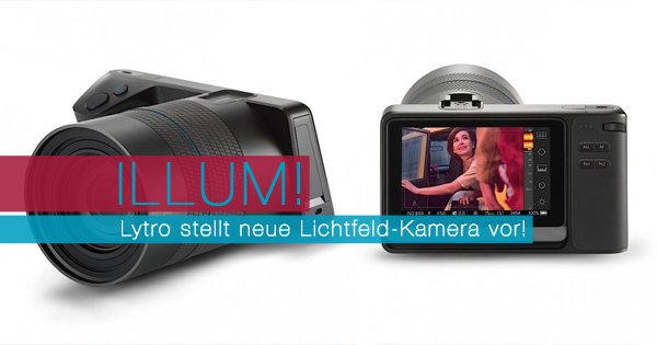 ILLUM! Lytro stellt neue Lichtfeld-Kamera vor!