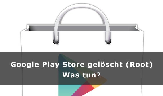 Google Play Store gelöscht (Root) – was tun?