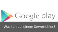 Google Play Store: Serverfehler – das kann man tun